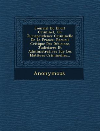 Livre Journal Du Droit Criminel, Ou Jurisprudence Criminelle de La France: Recueil Critique Des Decisions Judiciares Et Administratives Sur Les Matieres Cri Anonymous