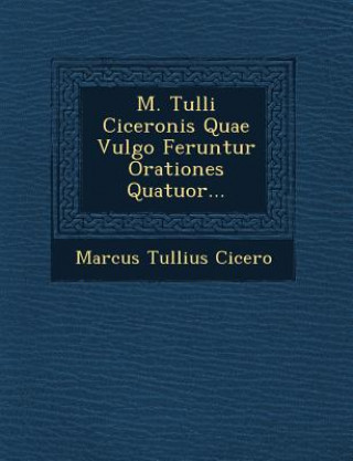Carte M. Tulli Ciceronis Quae Vulgo Feruntur Orationes Quatuor... Marcus Tullius Cicero