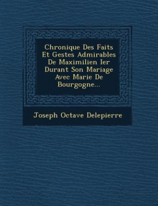 Książka Chronique Des Faits Et Gestes Admirables de Maximilien Ier Durant Son Mariage Avec Marie de Bourgogne... Joseph Octave Delepierre