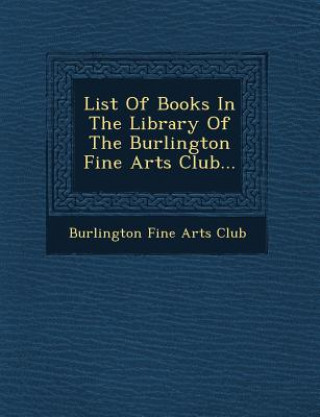 Книга List of Books in the Library of the Burlington Fine Arts Club... Burlington Fine Arts Club