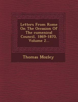 Książka Letters from Rome on the Occasion of the Cumenical Council, 1869-1870, Volume 2... Thomas Mozley