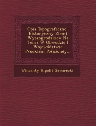 Carte Opis Topograficzno-Historyczny Ziemi Wyszogrodzkiey Na Teraz W Obwodzie I Wojewodztwie P Ockiem Po O Oney... Wincenty Hipolit Gawarecki