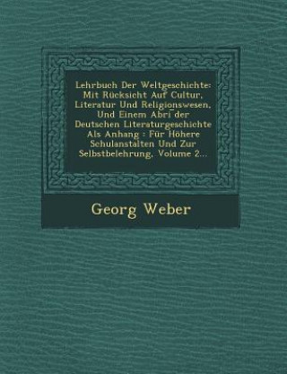 Kniha Lehrbuch Der Weltgeschichte: Mit Rucksicht Auf Cultur, Literatur Und Religionswesen, Und Einem Abri Der Deutschen Literaturgeschichte ALS Anhang: F Georg Weber