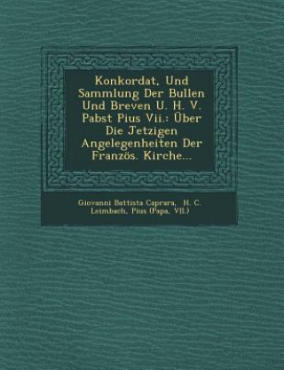 Kniha Konkordat, Und Sammlung Der Bullen Und Breven U. H. V. Pabst Pius VII.: Uber Die Jetzigen Angelegenheiten Der Franzos. Kirche... Giovanni Battista Caprara