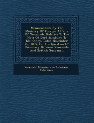 Książka Memorandum by the Ministry of Foreign Affairs of Venezuela. Relative to the Note of Lord Salisbury to Mr. Olney, Dated November 26, 1895, on the Quest Venezuela Ministerio De Relaciones Exte