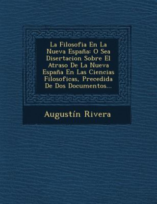 Kniha La Filosofia En La Nueva Espa?a: O Sea Disertacion Sobre El Atraso De La Nueva Espa?a En Las Ciencias Filosoficas, Precedida De Dos Documentos... Augustin Rivera