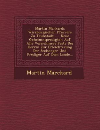 Kniha Martin Markards Wirzburgischen Pfarrers Zu Trunstadt, ... Neue Geheimnip Redigten Auf Alle Vornehmere Feste Des Herrn: Zur Erleichterung Der Seelsorge Martin Marckard