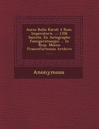 Książka Aurea Bulla Karoli 4 ROM. Imperatoris ...: 1356 Sancita, Ex Autographo Famigeratissimo ... in Reip. Mo E No Francofurtensis Archivo ...... Anonymous