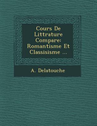 Carte Cours de Litt Rature Compar E: Romantisme Et Classisisme ... A Delatouche