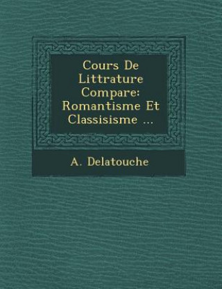 Könyv Cours de Litt Rature Compar E: Romantisme Et Classisisme ... A Delatouche