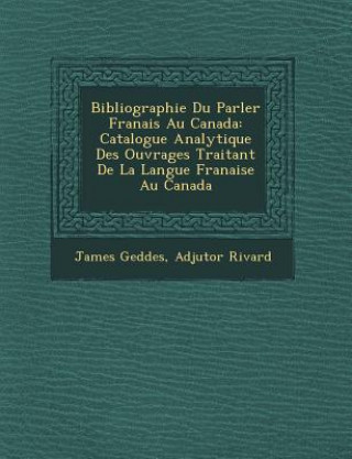 Kniha Bibliographie Du Parler Fran Ais Au Canada: Catalogue Analytique Des Ouvrages Traitant de La Langue Fran Aise Au Canada James Geddes