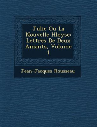 Książka Julie Ou La Nouvelle H Loyse: Lettres de Deux Amants, Volume 1 Jean-Jacques Rousseau