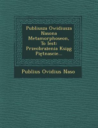 Kniha Publiusza Owidiusza Nasona Metamorphoseon, to Iest: Przeobra Enia Ksi G Pi Tnascie... Publius Ovidius Naso