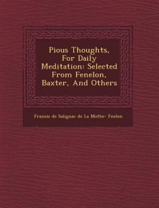 Книга Pious Thoughts, for Daily Meditation: Selected from Fenelon, Baxter, and Others Fran Ois De Salignac De La Mothe- F