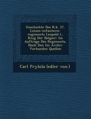 Könyv Geschichte Des K.K. 27. Linien-Infanterie-Regiments Leopold I., K Nig Der Belgier: Im Auftrage Des Regiments, Nach Den Im Archiv Vorhanden Quellen Carl Prybila (Edler Von )