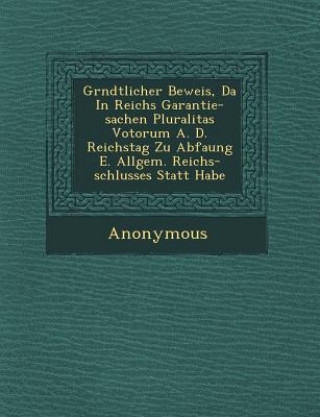 Könyv Gr Ndtlicher Beweis, Da in Reichs Garantie-Sachen Pluralitas Votorum A. D. Reichstag Zu Abfa Ung E. Allgem. Reichs-Schlusses Statt Habe Anonymous