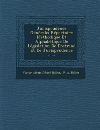 Книга Jurisprudence Generale: Repertoire Methodique Et Alphabetique de Legislation de Doctrine Et de Jurisprudence ...... Victor Alexis Desire Dalloz