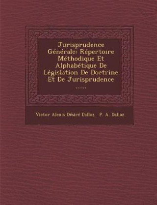 Carte Jurisprudence Generale: Repertoire Methodique Et Alphabetique de Legislation de Doctrine Et de Jurisprudence ...... Victor Alexis Desire Dalloz