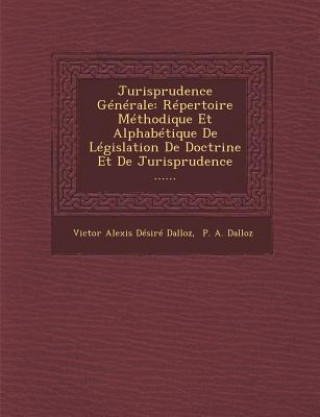 Книга Jurisprudence Generale: Repertoire Methodique Et Alphabetique de Legislation de Doctrine Et de Jurisprudence ...... Victor Alexis Desire Dalloz