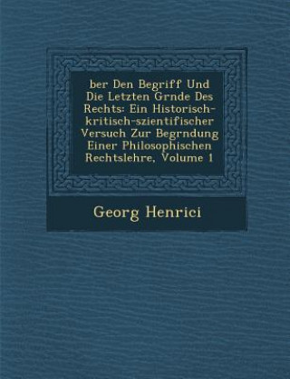 Książka Ber Den Begriff Und Die Letzten Gr Nde Des Rechts: Ein Historisch-Kritisch-Szientifischer Versuch Zur Begr Ndung Einer Philosophischen Rechtslehre, Vo Georg Henrici