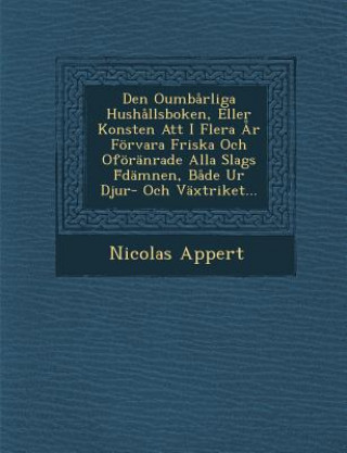 Książka Den Oumbarliga Hushallsboken, Eller Konsten Att I Flera AR Forvara Friska Och Oforanrade Alla Slags F Damnen, Bade Ur Djur- Och Vaxtriket... Nicolas Appert