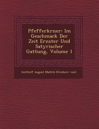 Kniha Pfefferk Rner: Im Geschmack Der Zeit Ernster Und Satyrischer Gattung, Volume 1 Gotthilf August Maltitz (Freiherr Von)