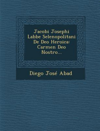 Kniha Jacobi Josephi Labbe Selenopolitani de Deo Heroica: Carmen Deo Nostro... Diego Jose Abad