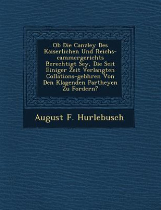 Kniha OB Die Canzley Des Kaiserlichen Und Reichs-Cammergerichts Berechtigt Sey, Die Seit Einiger Zeit Verlangten Collations-Geb Hren Von Den Klagenden Parth August F Hurlebusch