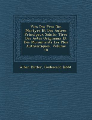 Kniha Vies Des P Res Des Martyrs Et Des Autres Principaux Saints: Tir Es Des Actes Originaux Et Des Monuments Les Plus Authentiques, Volume 18 Alban Butler