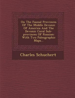 Kniha On the Faunal Provinces of the Middle Devonic of America and the Devonic Coral Sub-Provinces of Russian: With Two Paleographic Maps... Charles Schuchert