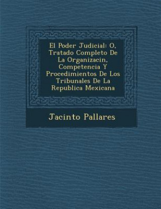 Kniha El Poder Judicial: O, Tratado Completo De La Organizaci&#65533;n, Competencia Y Procedimientos De Los Tribunales De La Republica Mexicana Jacinto Pallares