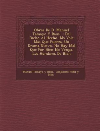 Kniha Obras de D. Manuel Tamayo y Baus...: del Dicho Al Hecho. M S Vale Ma a Que Fuerza. Un Drama Nuevo. No Hay Mal Que Por Bien No Venga. Los Hombres de Bi Manuel Tamayo y Baus