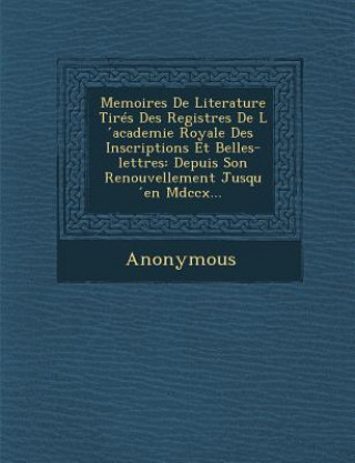 Książka Memoires de Literature Tires Des Registres de L Academie Royale Des Inscriptions Et Belles-Lettres: Depuis Son Renouvellement Jusqu En MDCCX... Anonymous