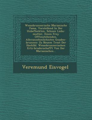 Kniha Wessobrunnerische Marianische Fama, Vorstellend in Der Unbefleckten, Sch Nen Liebs-Mutter, Einen Frey Offenstehenden, Allerannehmlichisten Gnaden-Brun Veremund Eisvogel