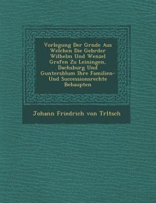 Kniha Vorlegung Der Gr Nde Aus Welchen Die Gebr Der Wilhelm Und Wenzel Grafen Zu Leiningen, Dachsburg Und Guntersblum Ihre Familien- Und Successionsrechte B Johann Friedrich Von Tr Ltsch