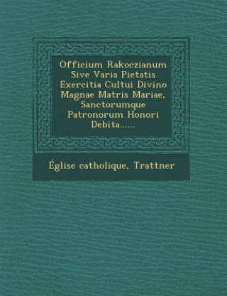 Kniha Officium Rakoczianum Sive Varia Pietatis Exercitia Cultui Divino Magnae Matris Mariae, Sanctorumque Patronorum Honori Debita...... Eglise Catholique