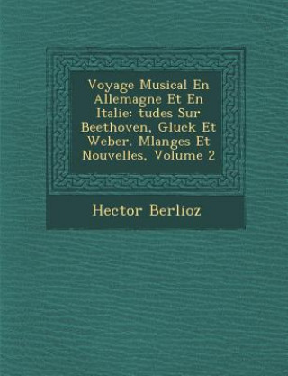 Kniha Voyage Musical En Allemagne Et En Italie: Tudes Sur Beethoven, Gluck Et Weber. Melanges Et Nouvelles, Volume 2 Hector Berlioz