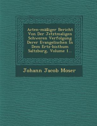 Книга Acten-Massiger Bericht Von Der Jetztmaligen Schweren Verfolgung Derer Evangelischen in Dem Ertz-Bisthum Saltzburg, Volume 1... Johann Jacob Moser