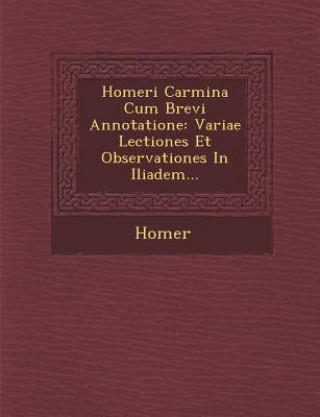 Kniha Homeri Carmina Cum Brevi Annotatione: Variae Lectiones Et Observationes in Iliadem... Homer