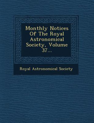 Könyv Monthly Notices of the Royal Astronomical Society, Volume 37... Royal Astronomical Society