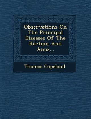 Kniha Observations on the Principal Diseases of the Rectum and Anus... Thomas  Copeland
