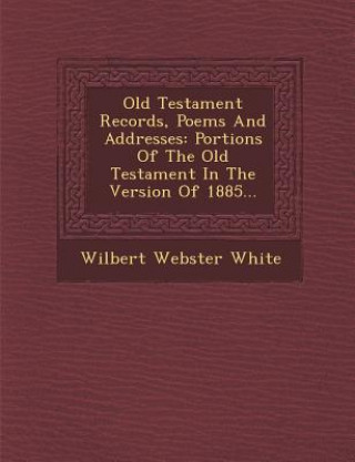 Knjiga Old Testament Records, Poems and Addresses: Portions of the Old Testament in the Version of 1885... Wilbert Webster White