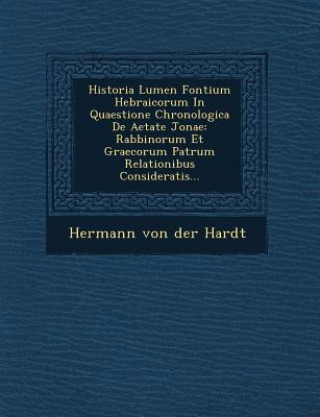 Carte Historia Lumen Fontium Hebraicorum in Quaestione Chronologica de Aetate Jonae: Rabbinorum Et Graecorum Patrum Relationibus Consideratis... Hermann Von Der Hardt