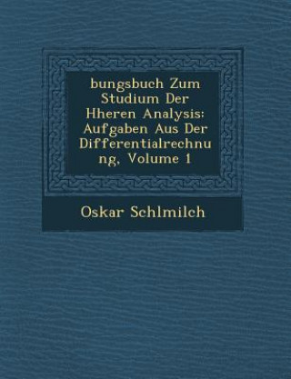 Carte Bungsbuch Zum Studium Der H Heren Analysis: Aufgaben Aus Der Differentialrechnung, Volume 1 Oskar Schl Milch