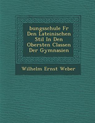 Kniha Bungsschule F R Den Lateinischen Stil in Den Obersten Classen Der Gymnasien Wilhelm Ernst Weber