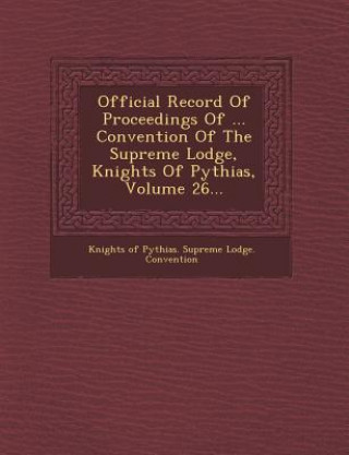 Carte Official Record of Proceedings of ... Convention of the Supreme Lodge, Knights of Pythias, Volume 26... Knights of Pythias Supreme Lodge Conve