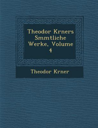 Könyv Theodor K Rners S Mmtliche Werke, Volume 4 T W Korner