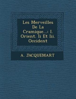 Könyv Les Merveilles de La C Ramique...: I. Orient. II Et III. Occident A Jacquemart