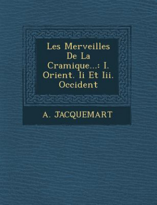 Książka Les Merveilles de La C Ramique...: I. Orient. II Et III. Occident A Jacquemart