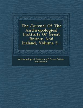 Kniha The Journal of the Anthropological Institute of Great Britain and Ireland, Volume 5... Anthropological Institute Of Great Brita